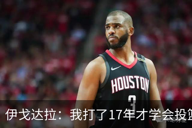 伊戈达拉：我打了17年才学会投篮 没接受过姿势训练全靠自己摸索